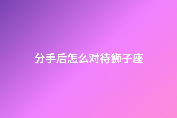 分手后怎么对待狮子座-第1张-星座运势-玄机派