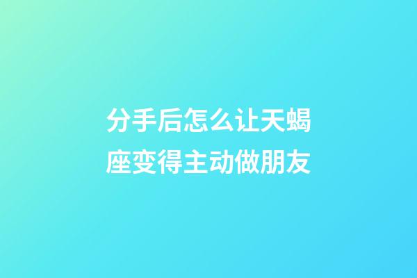 分手后怎么让天蝎座变得主动做朋友-第1张-星座运势-玄机派