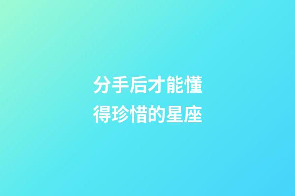 分手后才能懂得珍惜的星座-第1张-星座运势-玄机派