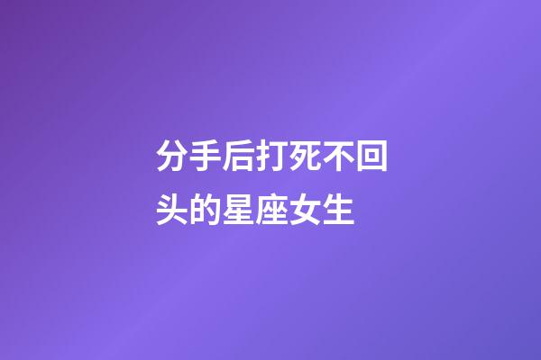 分手后打死不回头的星座女生-第1张-星座运势-玄机派