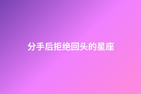 分手后拒绝回头的星座-第1张-星座运势-玄机派