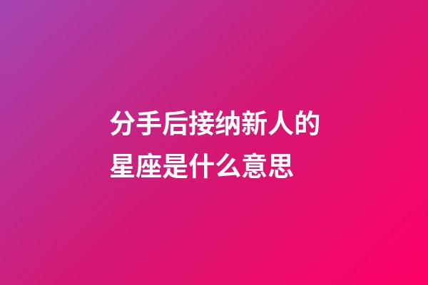 分手后接纳新人的星座是什么意思-第1张-星座运势-玄机派