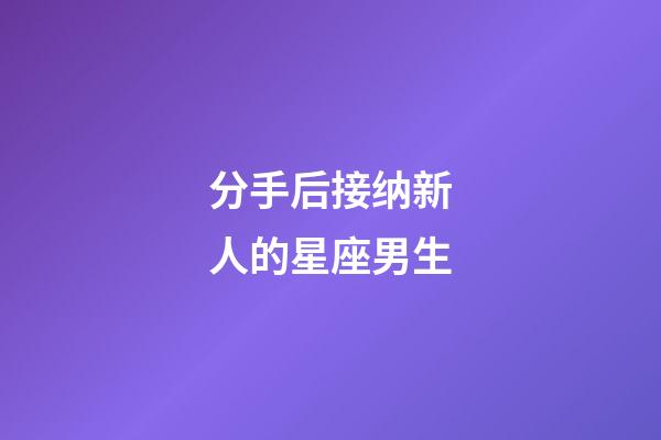 分手后接纳新人的星座男生-第1张-星座运势-玄机派