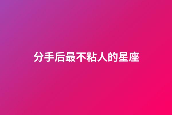 分手后最不粘人的星座-第1张-星座运势-玄机派