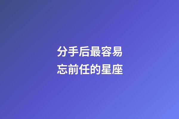 分手后最容易忘前任的星座-第1张-星座运势-玄机派