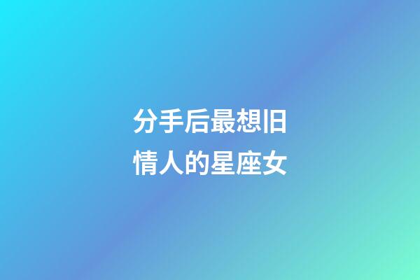分手后最想旧情人的星座女-第1张-星座运势-玄机派