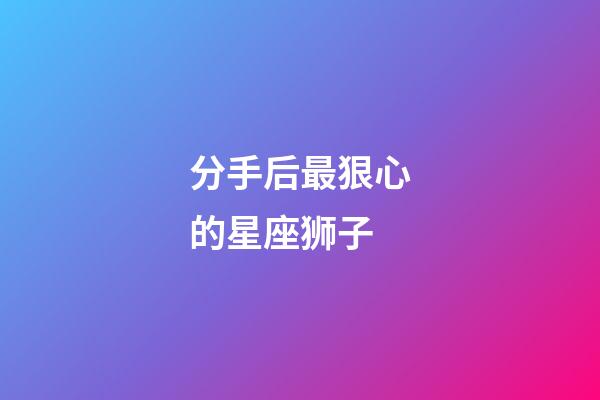 分手后最狠心的星座狮子-第1张-星座运势-玄机派