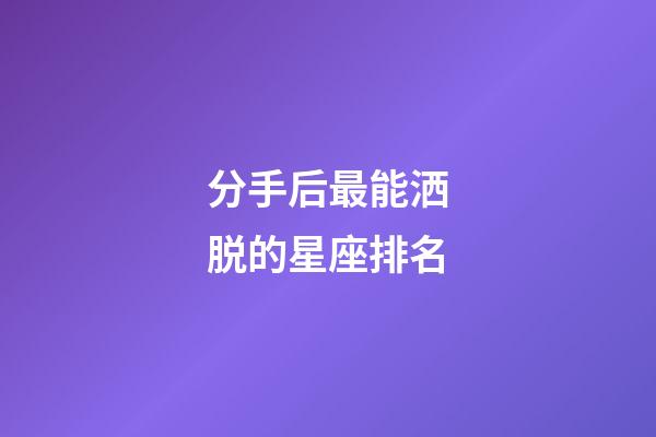 分手后最能洒脱的星座排名-第1张-星座运势-玄机派