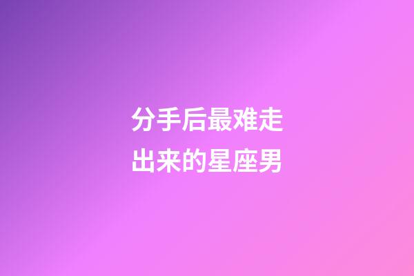 分手后最难走出来的星座男-第1张-星座运势-玄机派