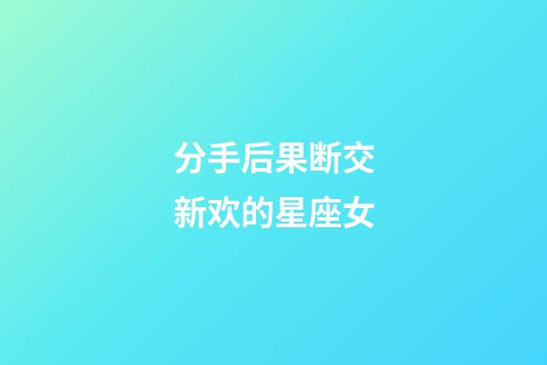 分手后果断交新欢的星座女-第1张-星座运势-玄机派