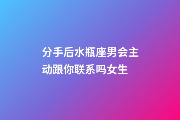 分手后水瓶座男会主动跟你联系吗女生-第1张-星座运势-玄机派