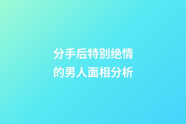 分手后特别绝情的男人面相分析