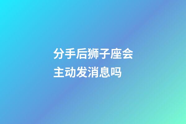 分手后狮子座会主动发消息吗-第1张-星座运势-玄机派