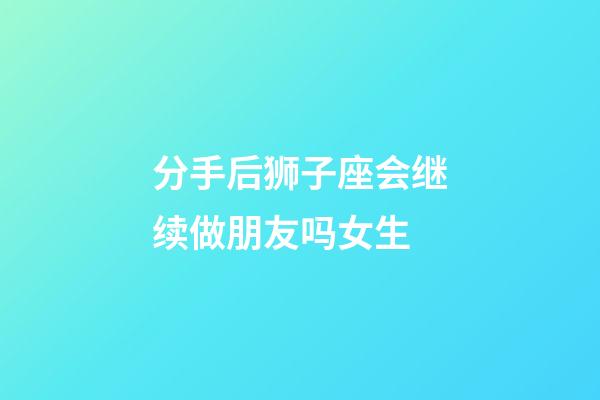 分手后狮子座会继续做朋友吗女生-第1张-星座运势-玄机派