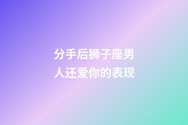 分手后狮子座男人还爱你的表现-第1张-星座运势-玄机派