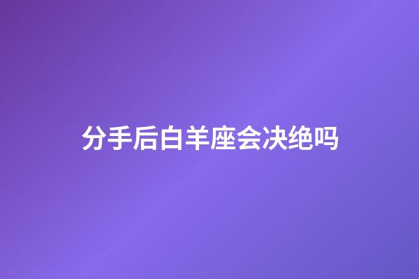 分手后白羊座会决绝吗-第1张-星座运势-玄机派