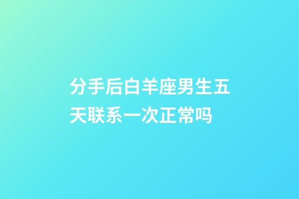 分手后白羊座男生五天联系一次正常吗-第1张-星座运势-玄机派