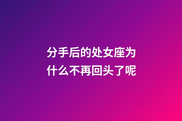 分手后的处女座为什么不再回头了呢-第1张-星座运势-玄机派