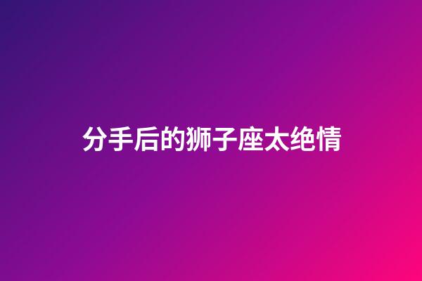 分手后的狮子座太绝情-第1张-星座运势-玄机派