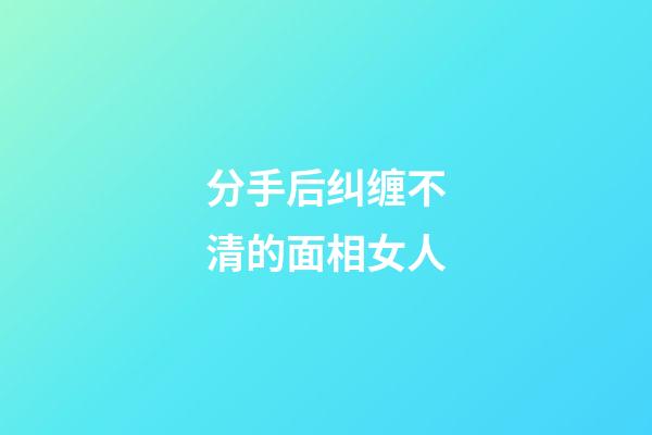 分手后纠缠不清的面相女人