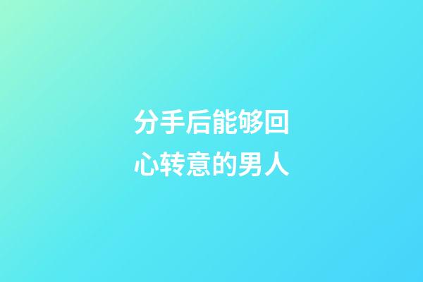分手后能够回心转意的男人