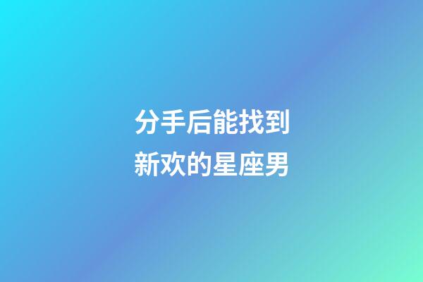 分手后能找到新欢的星座男-第1张-星座运势-玄机派