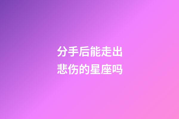 分手后能走出悲伤的星座吗-第1张-星座运势-玄机派