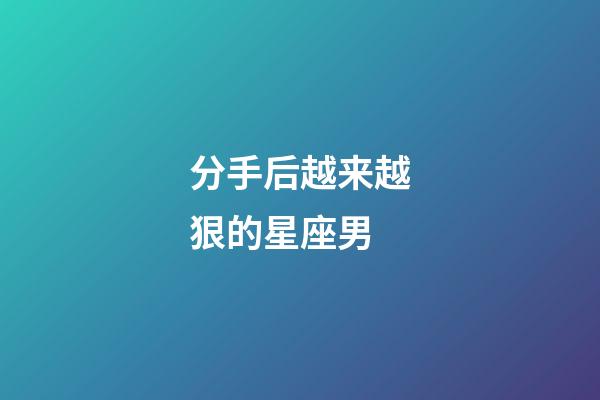 分手后越来越狠的星座男-第1张-星座运势-玄机派