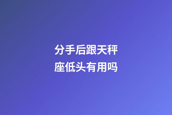 分手后跟天秤座低头有用吗-第1张-星座运势-玄机派