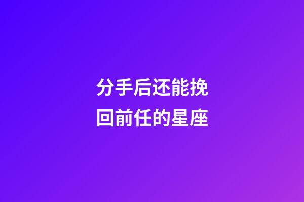 分手后还能挽回前任的星座-第1张-星座运势-玄机派