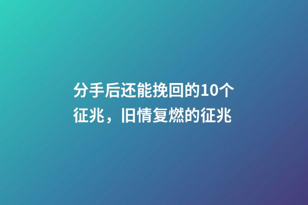 分手后还能挽回的10个征兆，旧情复燃的征兆