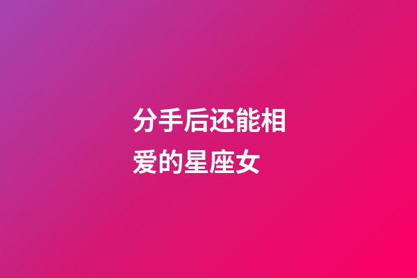 分手后还能相爱的星座女-第1张-星座运势-玄机派