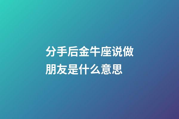 分手后金牛座说做朋友是什么意思-第1张-星座运势-玄机派