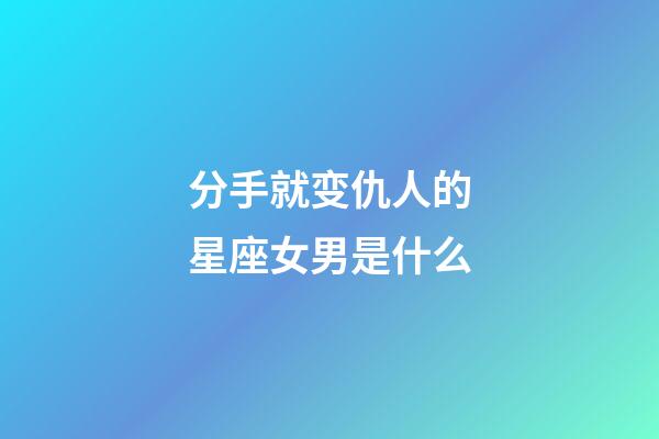 分手就变仇人的星座女男是什么-第1张-星座运势-玄机派