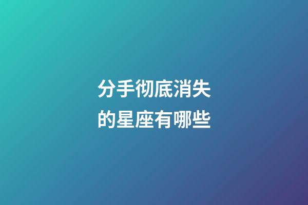 分手彻底消失的星座有哪些-第1张-星座运势-玄机派