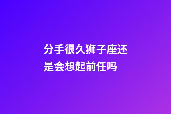 分手很久狮子座还是会想起前任吗-第1张-星座运势-玄机派
