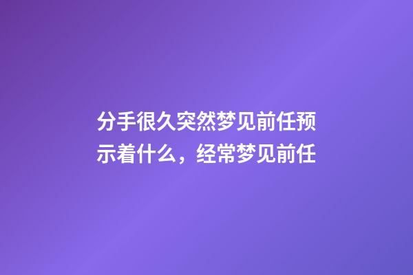 分手很久突然梦见前任预示着什么，经常梦见前任-第1张-观点-玄机派