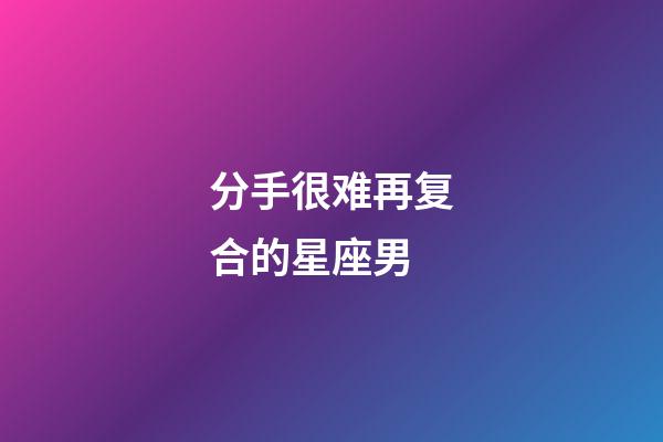 分手很难再复合的星座男-第1张-星座运势-玄机派