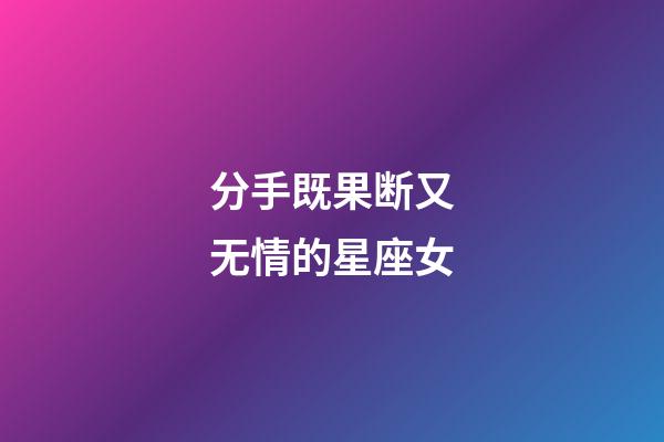 分手既果断又无情的星座女-第1张-星座运势-玄机派