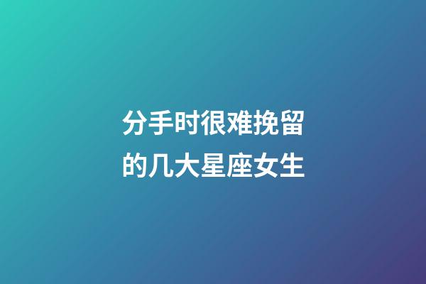 分手时很难挽留的几大星座女生-第1张-星座运势-玄机派