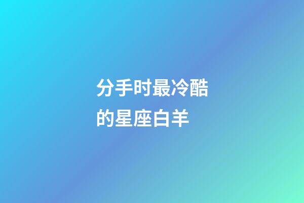 分手时最冷酷的星座白羊-第1张-星座运势-玄机派