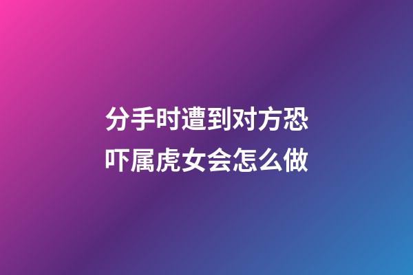 分手时遭到对方恐吓属虎女会怎么做