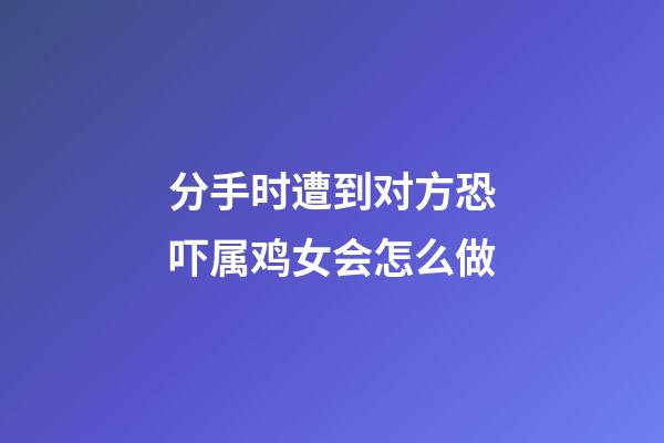 分手时遭到对方恐吓属鸡女会怎么做
