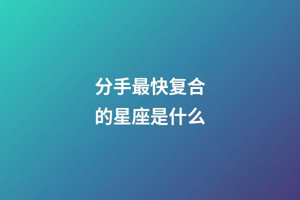 分手最快复合的星座是什么-第1张-星座运势-玄机派