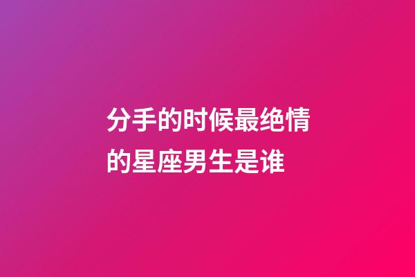 分手的时候最绝情的星座男生是谁-第1张-星座运势-玄机派