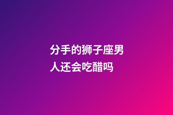 分手的狮子座男人还会吃醋吗-第1张-星座运势-玄机派