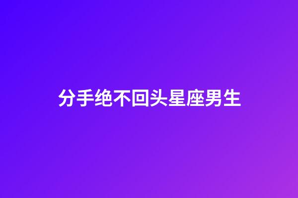 分手绝不回头星座男生-第1张-星座运势-玄机派