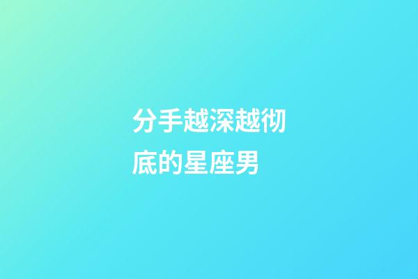 分手越深越彻底的星座男-第1张-星座运势-玄机派