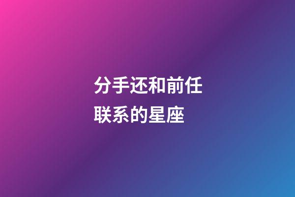 分手还和前任联系的星座-第1张-星座运势-玄机派