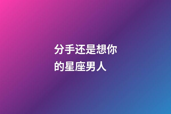 分手还是想你的星座男人-第1张-星座运势-玄机派
